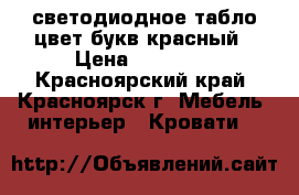 светодиодное табло цвет букв красный › Цена ­ 18 000 - Красноярский край, Красноярск г. Мебель, интерьер » Кровати   